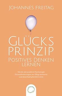 Glücksprinzip - Positives Denken lernen: Wie du mit positiver Psychologie Herausforderungen im Alltag meisterst und dauerhaft glücklich wirst