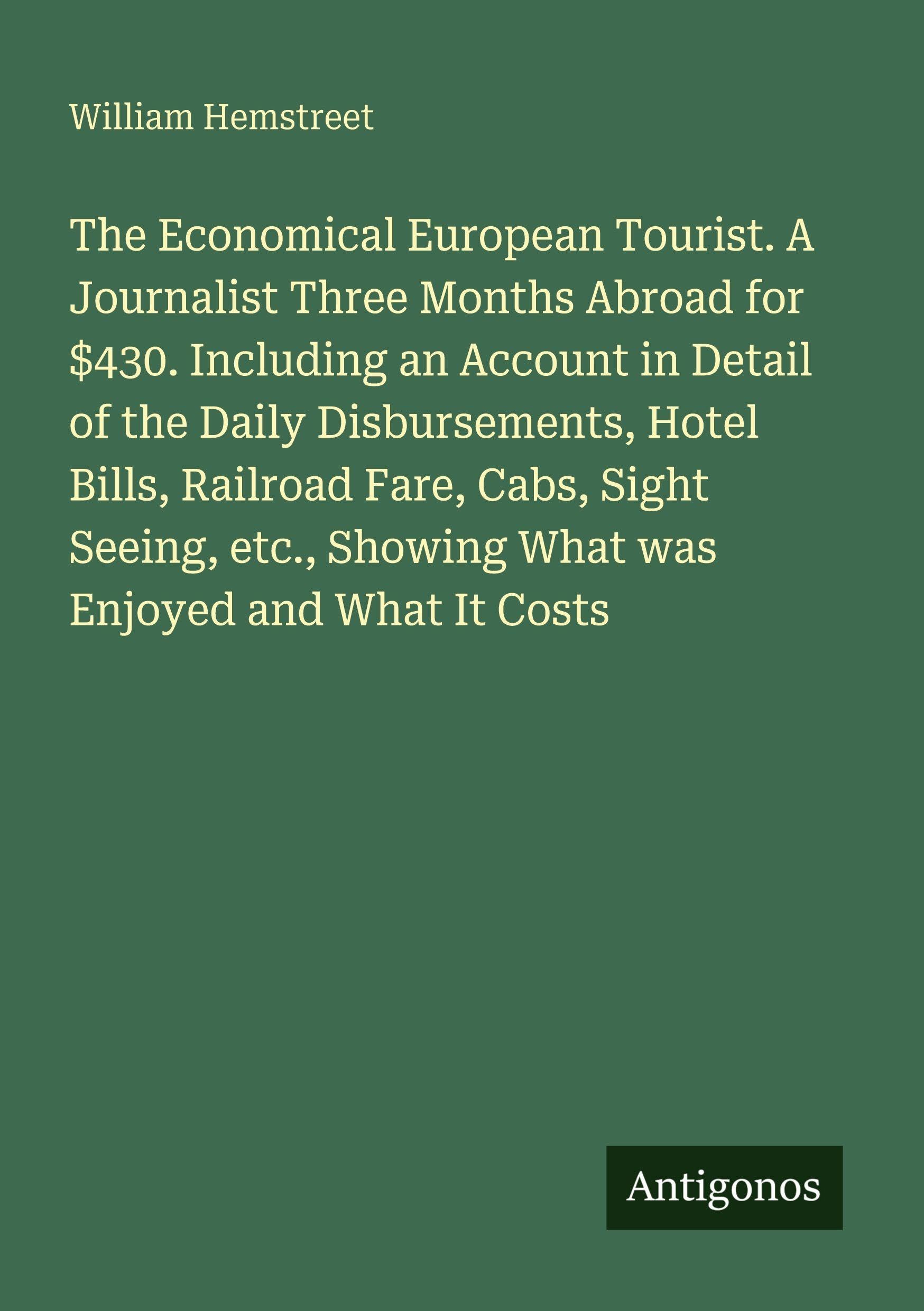 The Economical European Tourist. A Journalist Three Months Abroad for $430. Including an Account in Detail of the Daily Disbursements, Hotel Bills, ... Showing What was Enjoyed and What It Costs