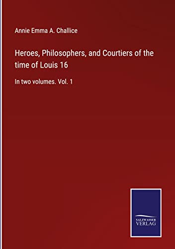 Heroes, Philosophers, and Courtiers of the time of Louis 16: In two volumes. Vol. 1