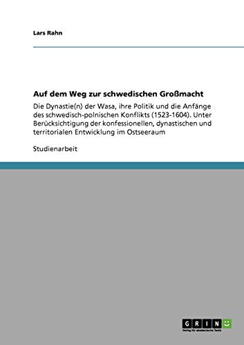 Auf dem Weg zur schwedischen Großmacht: Die Dynastie(n) der Wasa, ihre Politik und die Anfänge des schwedisch-polnischen Konflikts (1523-1604). Unter ... und territorialen Entwicklung im Ostseeraum