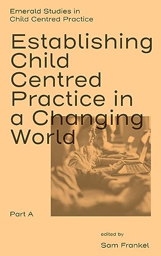 Establishing Child Centred Practice in a Changing World, Part A (Emerald Studies in Child Centred Practice)