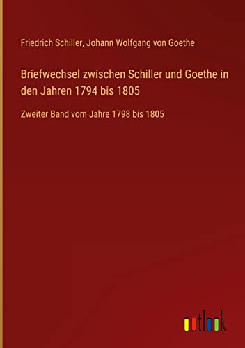 Briefwechsel zwischen Schiller und Goethe in den Jahren 1794 bis 1805: Zweiter Band vom Jahre 1798 bis 1805