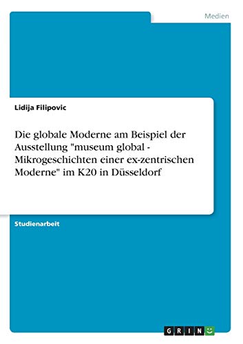 Die globale Moderne am Beispiel der Ausstellung museum global - Mikrogeschichten einer ex-zentrischen Moderne im K20 in Düsseldorf