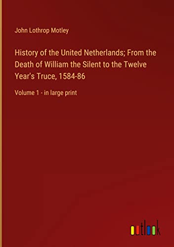 History of the United Netherlands; From the Death of William the Silent to the Twelve Year's Truce, 1584-86: Volume 1 - in large print
