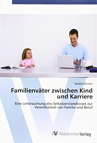 Familienväter zwischen Kind und Karriere: Eine Untersuchung des Selbstverständnisses zur Vereinbarkeit von Familie und Beruf