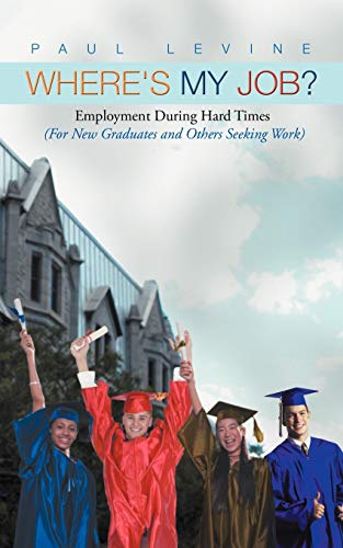 Where's My Job?: Employment During Hard Times (For New Graduates and Others Seeking Work)