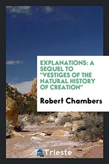 Explanations: A Sequel to "Vestiges of the Natural History of Creation"