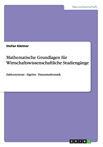 Mathematische Grundlagen für Wirtschaftswissenschaftliche Studiengänge: Zahlensysteme - Algebra - Finanzmathematik