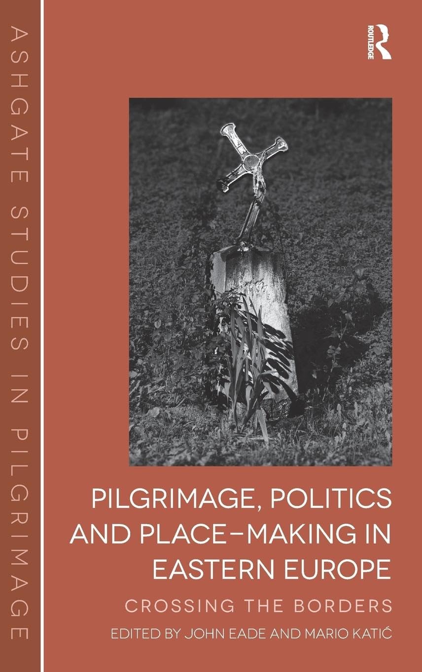Pilgrimage, Politics and Place-Making in Eastern Europe: Crossing the Borders (Ashgate Studies in Pilgrimage)