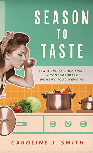 Season to Taste: Rewriting Kitchen Space in Contemporary Women’s Food Memoirs: Rewriting Kitchen Space in Contemporary Women's Food Memoirs (Hardback) (Ingrid G. Houck Series in Food and Foodways)