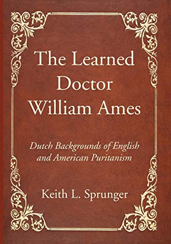 The Learned Doctor William Ames: Dutch Backgrounds of English and American Puritanism