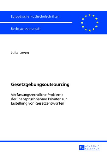 Gesetzgebungsoutsourcing: Verfassungsrechtliche Probleme der Inanspruchnahme Privater zur Erstellung von Gesetzentwürfen (Europäische ... / Publications Universitaires Européennes)
