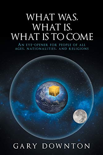 What Was What Is What Is To Come: An eye-opener for people of all ages, nationalities, and religions