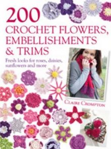 200 Crochet Flowers, Embellishments & Trims: 200 Crochet Pattern Designs to Add a Crocheted Finish to All Your Clothes and Accessories