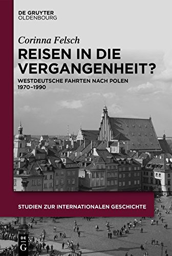 Reisen in die Vergangenheit?: Westdeutsche Fahrten nach Polen 1970-1990 (Studien zur Internationalen Geschichte, Band 38)