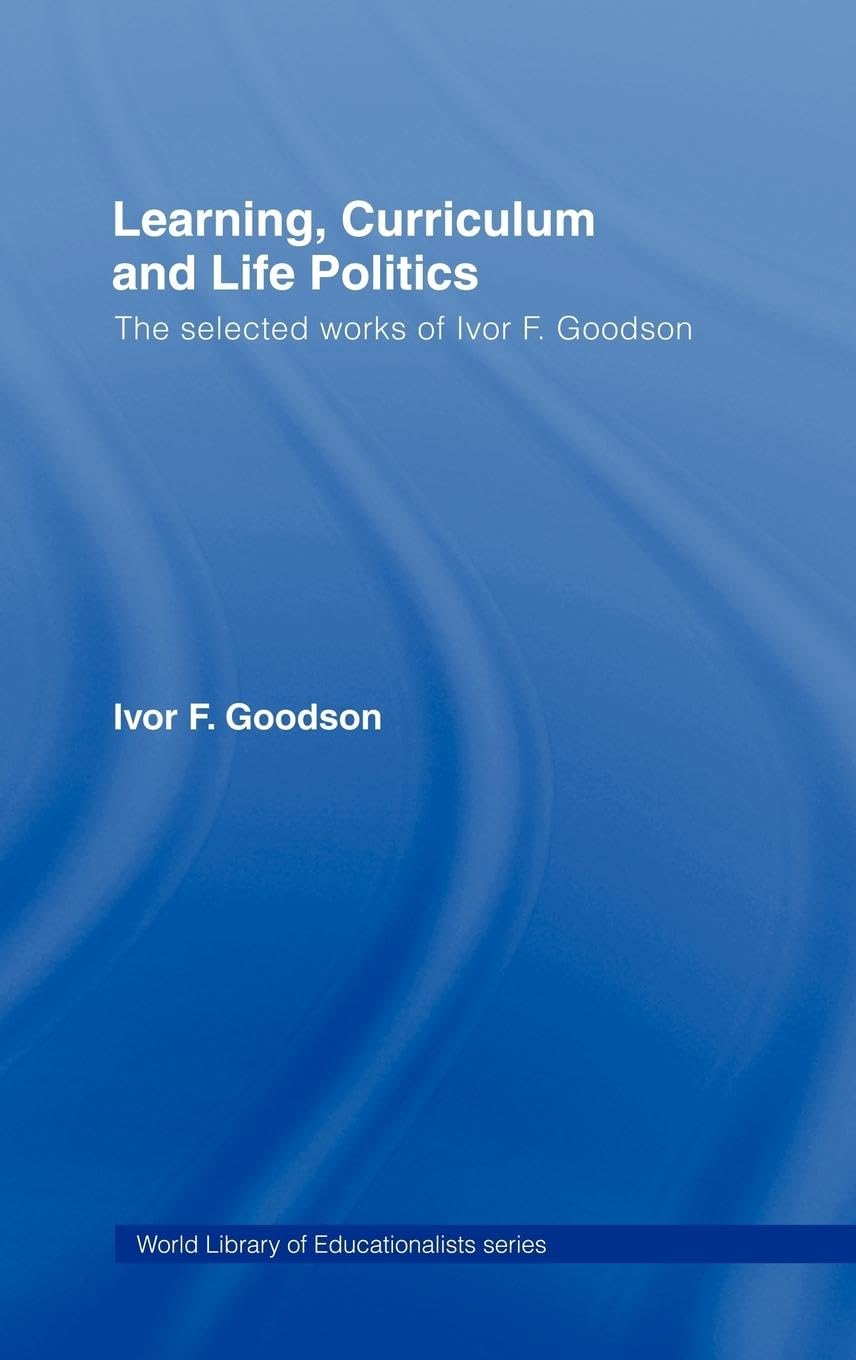 Learning, Curriculum and Life Politics: The Selected Works of Ivor F. Goodson (World Library of Educationalists)