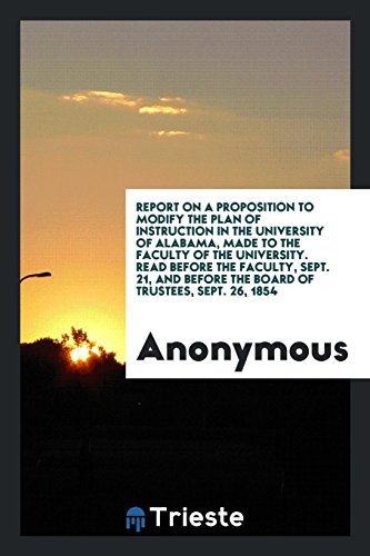 Report on a proposition to modify the plan of instruction in the University of Alabama, made to the faculty of the University. Read before the ... before the Board of Trustees, Sept. 26, 1854