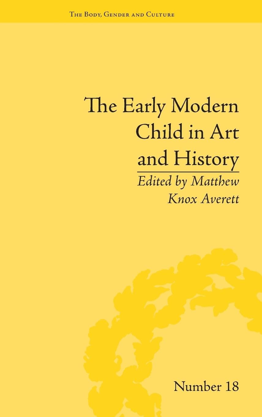 The Early Modern Child in Art and History (The Body, Gender and Culture, 18, Band 18)