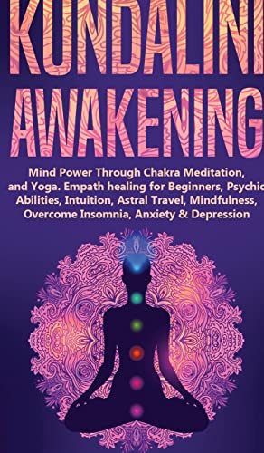 KUNDALINI AWAKENING: Mind Power Through Chakra Meditation, and Yoga. Empath healing for Beginners, Psychic Abilities, Intuition, Astral Travel, Mindfulness, Overcome Insomnia, Anxiety & Depression