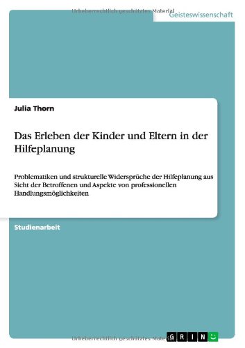 Das Erleben der Kinder und Eltern in der Hilfeplanung: Problematiken und strukturelle Widersprüche der Hilfeplanung aus Sicht der Betroffenen und Aspekte von professionellen Handlungsmöglichkeiten