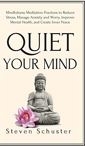 Quiet Your Mind: Mindfulness Meditation Practices to Reduce Stress, Manage Anxiety and Worry, Improve Mental Health, and Create Inner Peace