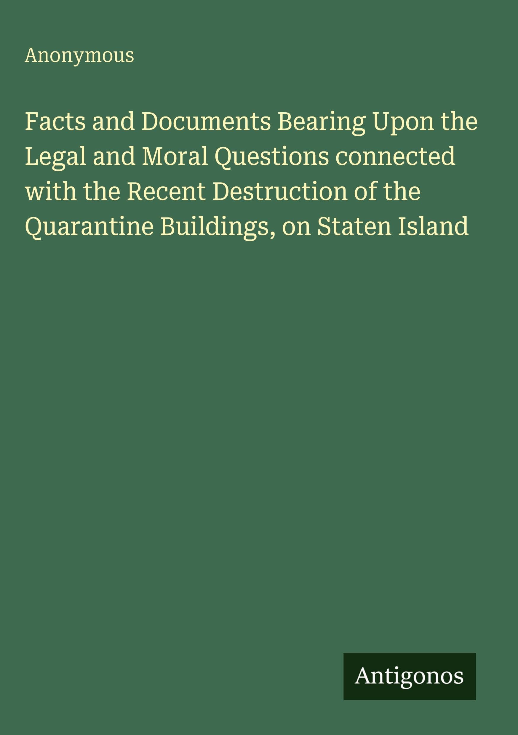 Facts and Documents Bearing Upon the Legal and Moral Questions connected with the Recent Destruction of the Quarantine Buildings, on Staten Island