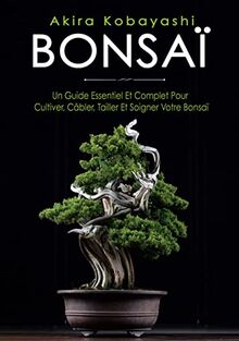 Bonsaï : Un Guide Essentiel et Complet Pour Cultiver, Câbler, Tailler et Soigner Votre Bonsaï