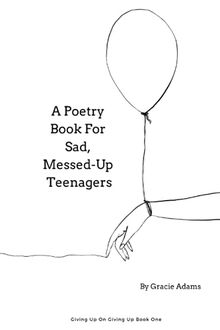 A Poetry Book For Sad, Messed-Up Teenagers (Giving Up On Giving Up, Band 1)