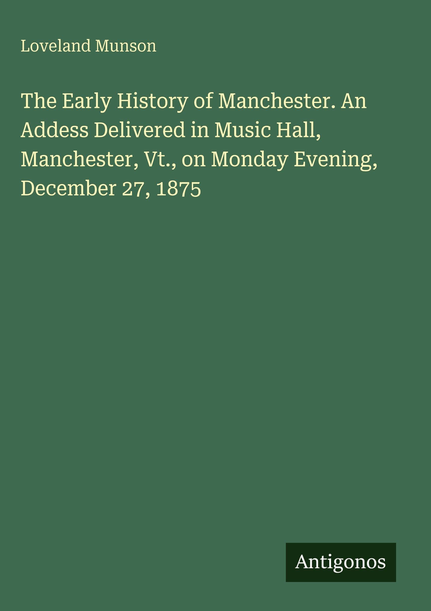 The Early History of Manchester. An Addess Delivered in Music Hall, Manchester, Vt., on Monday Evening, December 27, 1875