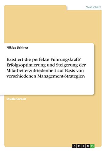 Existiert die perfekte Führungskraft? Erfolgsoptimierung und Steigerung der Mitarbeiterzufriedenheit auf Basis von verschiedenen Management-Strategien