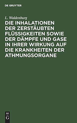 Die Inhalationen der zerstäubten Flüssigkeiten sowie der Dämpfe und Gase in ihrer Wirkung auf die Krankheiten der Athmungsorgane: Lehrbuch der ... Heilkunde in Amsterdam gekrönten Preisschrift