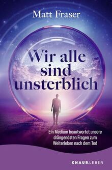 Wir alle sind unsterblich: Ein Medium beantwortet unsere drängendsten Fragen zum Weiterleben nach dem Tod | Antworten zum Thema Leben nach dem Tod