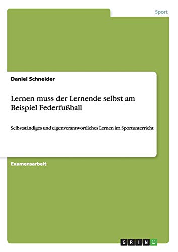 Lernen muss der Lernende selbst am Beispiel Federfußball: Selbstständiges und eigenverantwortliches Lernen im Sportunterricht