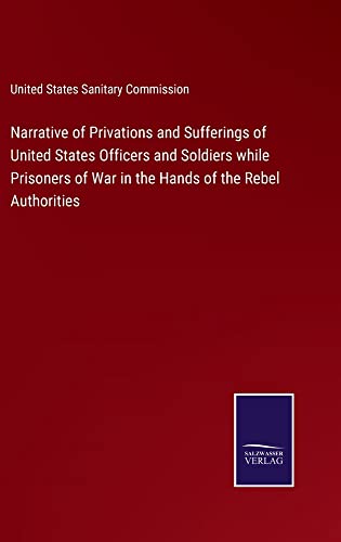 Narrative of Privations and Sufferings of United States Officers and Soldiers while Prisoners of War in the Hands of the Rebel Authorities
