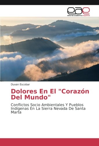 Dolores En El Corazón Del Mundo: Conflictos Socio Ambientales Y Pueblos Indígenas En La Sierra Nevada De Santa Marta