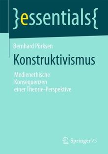 Konstruktivismus: Medienethische Konsequenzen einer Theorie-Perspektive (essentials)