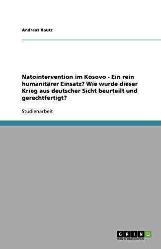 Natointervention im Kosovo - Ein rein humanitärer Einsatz? Wie wurde dieser Krieg aus deutscher Sicht beurteilt und gerechtfertigt?