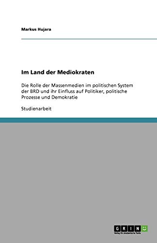 Im Land der Mediokraten: Die Rolle der Massenmedien im politischen System der BRD und ihr Einfluss auf Politiker, politische Prozesse und Demokratie