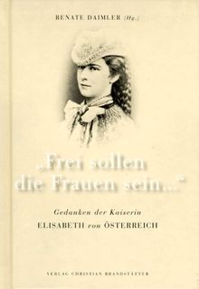 Frei sollen die Frauen sein... Gedanken der Kaiserin Elisabeth von Österreich