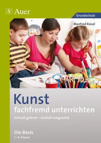 Kunst fachfremd unterrichten, Basis 1.-4. Klasse: Schnell gelernt - einfach umgesetzt