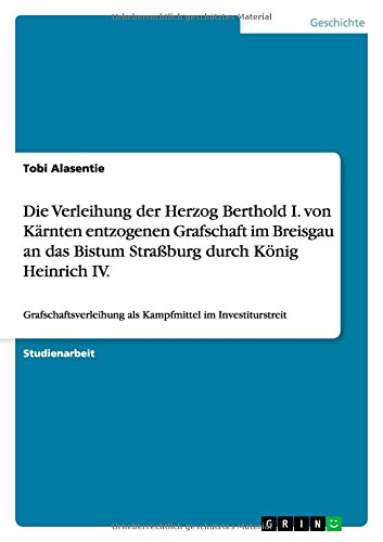 Die Verleihung der Herzog Berthold I. von Kärnten entzogenen Grafschaft im Breisgau an das Bistum Straßburg durch König Heinrich IV: Grafschaftsverleihung als Kampfmittel im Investiturstreit