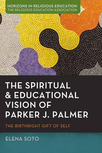 The Spiritual and Educational Vision of Parker J. Palmer: The Birthright Gift of Self (Horizons in Religious Education)
