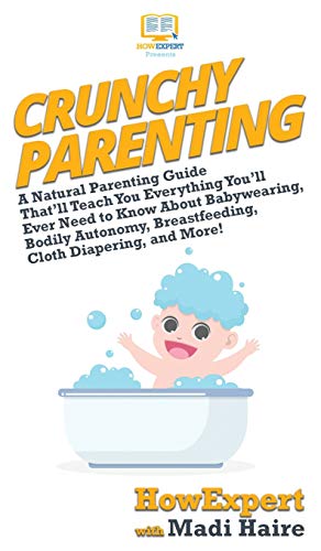 Crunchy Parenting: A Natural Parenting Guide That'll Teach You Everything You'll Ever Need to Know About Babywearing, Bodily Autonomy, Breastfeeding, Cloth Diapering, and More!