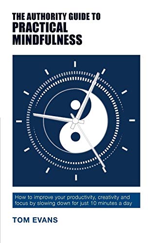 The Authority Guide to Practical Mindfulness: How to improve your productivity, creativity and focus by slowing down for just 10 minutes a day (Authority Guides)