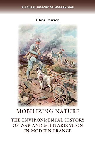 Mobilizing Nature: The Environmental History of War and Militarization in Modern France (Cultural History of Modern War)