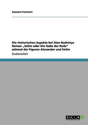 Die rhetorischen Aspekte bei Sten Nadolnys Roman Selim oder Die Gabe der Rede anhand der Figuren Alexander und Selim