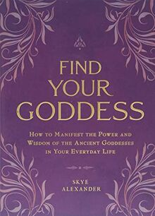 Find Your Goddess: How to Manifest the Power and Wisdom of the Ancient Goddesses in Your Everyday Life