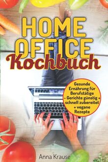 Homeoffice Kochbuch: gesunde Ernährung für Berufstätige, Gerichte günstig und schnell zubereiten + vegane Rezepte