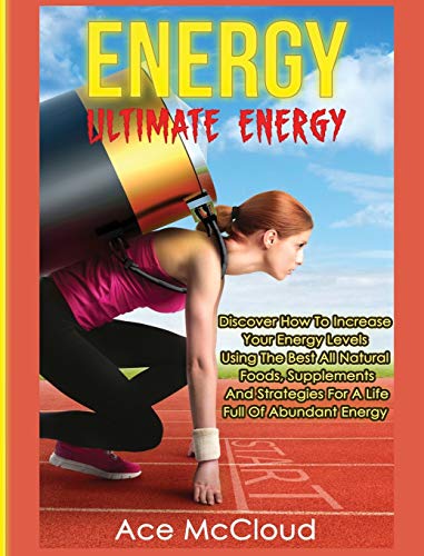 Energy: Ultimate Energy: Discover How To Increase Your Energy Levels Using The Best All Natural Foods, Supplements And Strategies For A Life Full Of ... (Secrets to Boundless Energy Through Healthy)