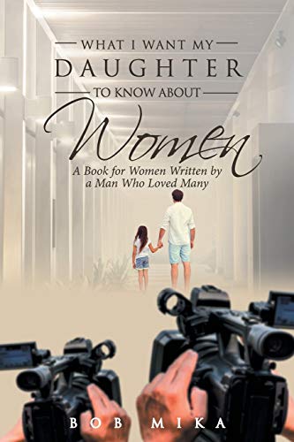 What I Want My Daughter to Know About Women: A Book for Women Written by a Man Who Loved Many